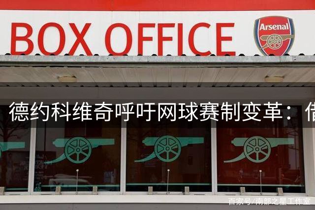 德约科维奇呼吁网球赛制变革：借鉴NBA模式破解"一败毁赛季"困局