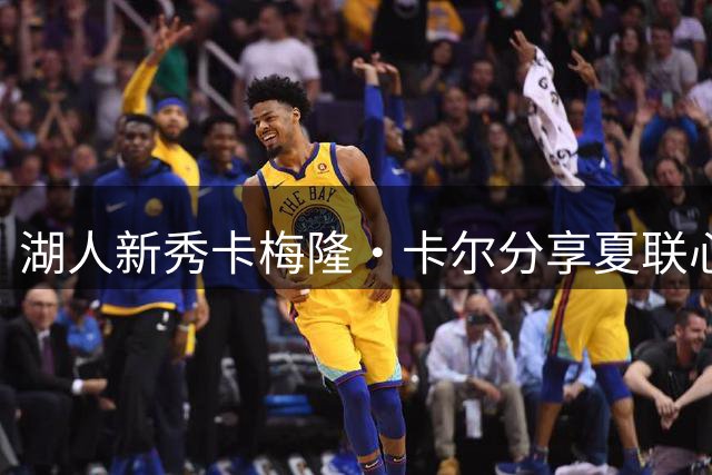 湖人新秀卡梅隆·卡尔分享夏联心路历程：奔波中收获成长与温情