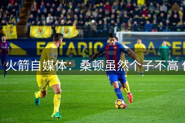 火箭自媒体：桑顿虽然个子不高 但他极其强壮且不惧怕对抗