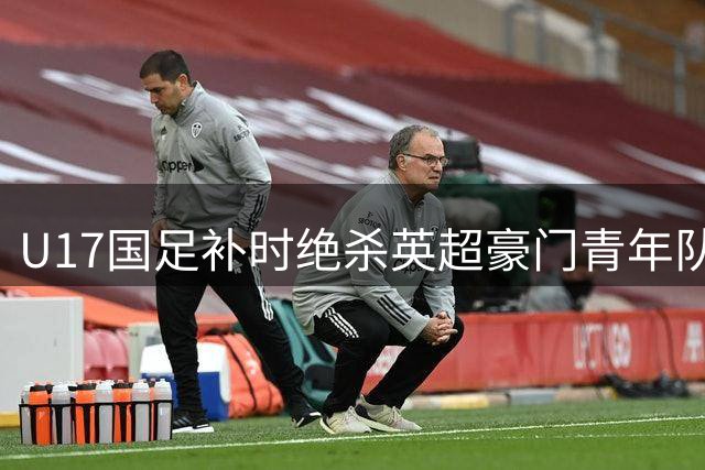U17国足补时绝杀英超豪门青年队 世界杯前遇强更强展现黑马潜质